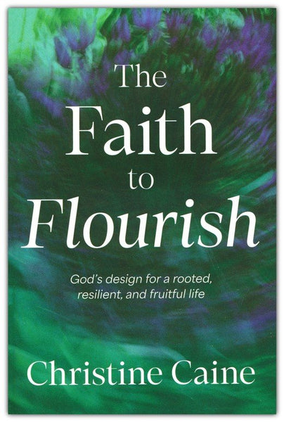 The Faith to Flourish: God's Design for a Rooted, Resilient, and Fruitful Life